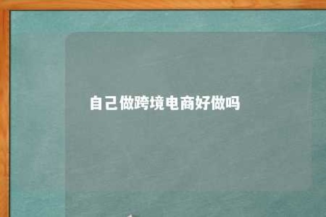 自己做跨境电商好做吗 个人做跨境电商需要具备什么条件