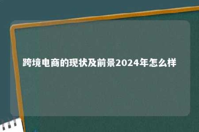 跨境电商的现状及前景2024年怎么样 跨境电商前景可期 或成下一个风口