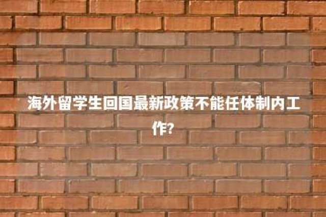 海外留学生回国最新政策不能任体制内工作? 海外留学生回国有什么优势