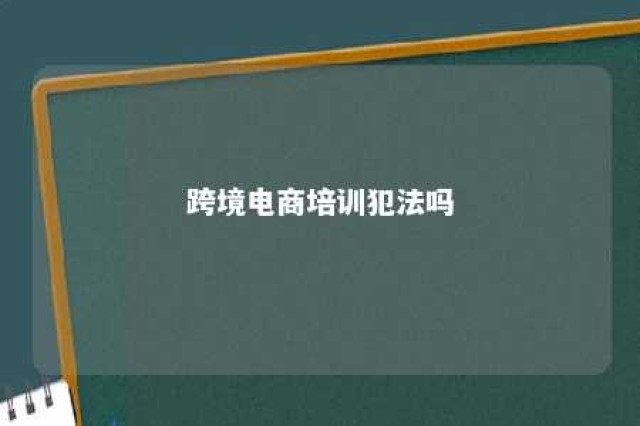 跨境电商培训犯法吗 跨境电商培训的坑