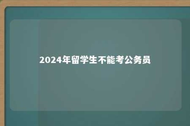 2024年留学生不能考公务员 最新留学生回国政策