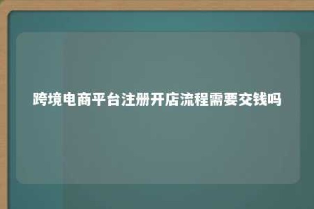 跨境电商平台注册开店流程需要交钱吗 跨境电商注册店铺需要费用吗