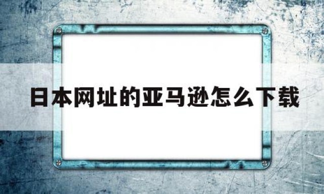 日本网址的亚马逊怎么下载的简单介绍