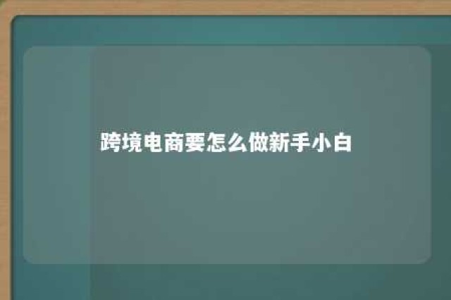 跨境电商要怎么做新手小白 跨境电商怎么做?如何从零开始学做电商赚钱