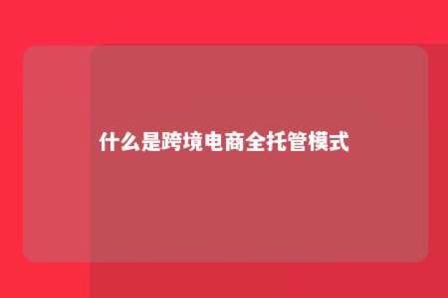 什么是跨境电商全托管模式 跨境托管业务主要包括