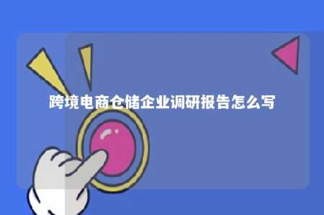 跨境电商仓储企业调研报告怎么写 跨境电商物流仓储