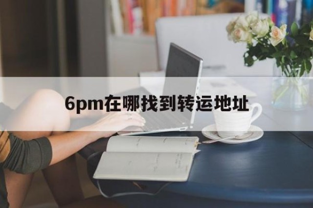 6pm在哪找到转运地址的简单介绍