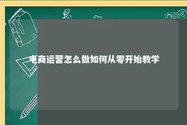 电商运营怎么做如何从零开始教学 电商运营操作步骤