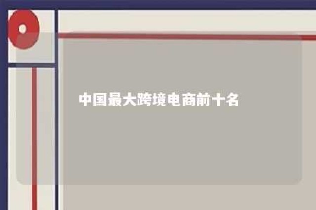 中国最大跨境电商前十名 中国最大跨境电商前十名上市公司