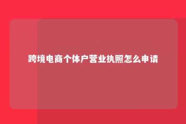 跨境电商个体户营业执照怎么申请 跨境电商个体工商户如何注册