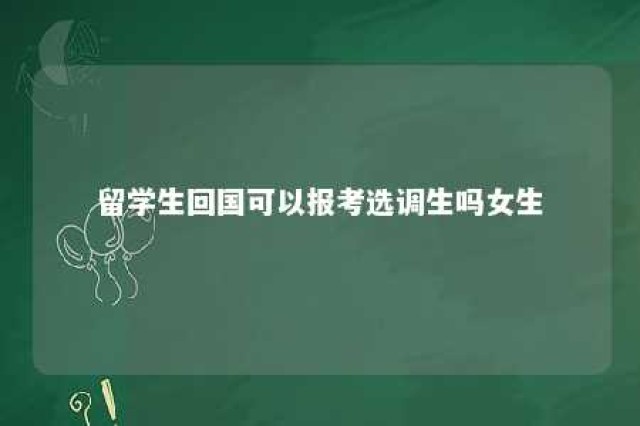 留学生回国可以报考选调生吗女生 留学生回国可以报考选调生吗女生