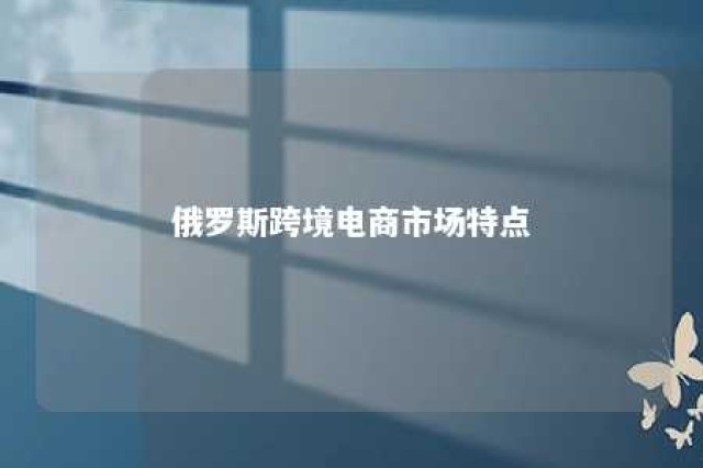 俄罗斯跨境电商市场特点 俄罗斯跨境电商市场状况特点有