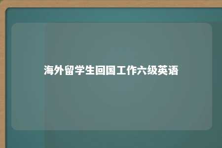 海外留学生回国工作六级英语