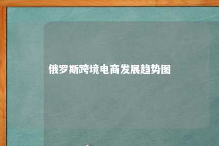 俄罗斯跨境电商发展趋势图