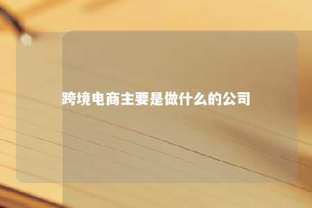 跨境电商主要是做什么的公司