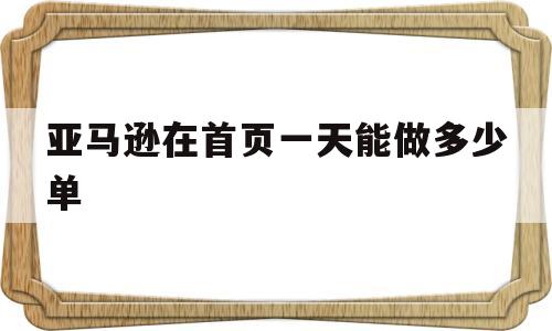 亚马逊在首页一天能做多少单