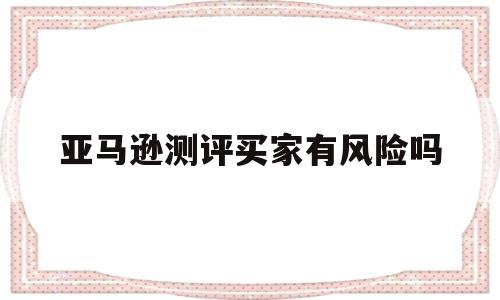 亚马逊测评买家有风险吗